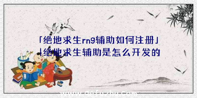 「绝地求生rng辅助如何注册」|绝地求生辅助是怎么开发的